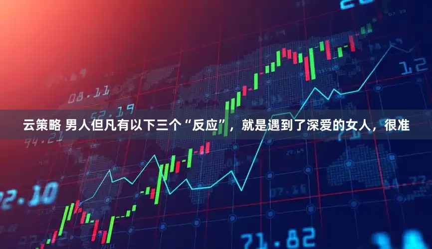 云策略 男人但凡有以下三个“反应”，就是遇到了深爱的女人，很准