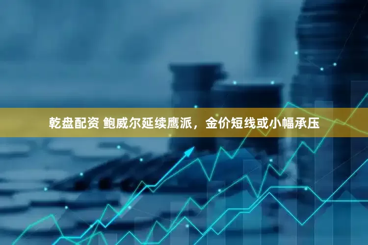乾盘配资 鲍威尔延续鹰派，金价短线或小幅承压