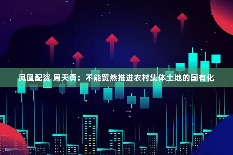 凤凰配资 周天勇：不能贸然推进农村集体土地的国有化