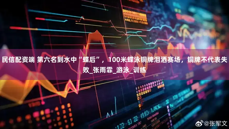民信配资端 第六名到水中“蝶后”，100米蝶泳铜牌泪洒赛场，铜牌不代表失败_张雨霏_游泳_训练