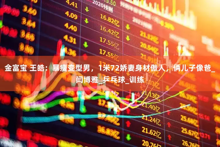 金富宝 王皓：暴瘦变型男，1米72娇妻身材傲人，俩儿子像爸_闫博雅_乒乓球_训练