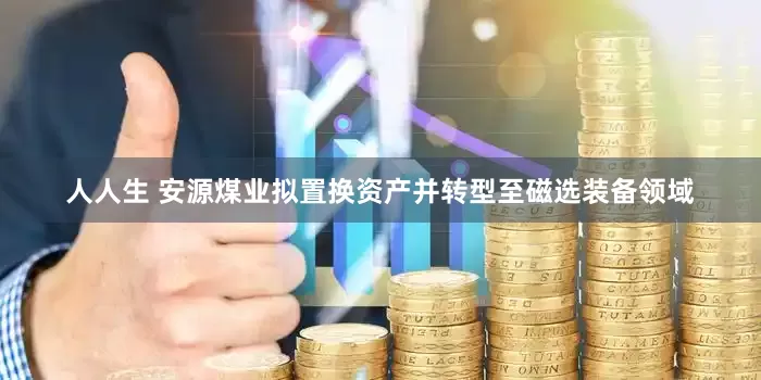 人人生 安源煤业拟置换资产并转型至磁选装备领域