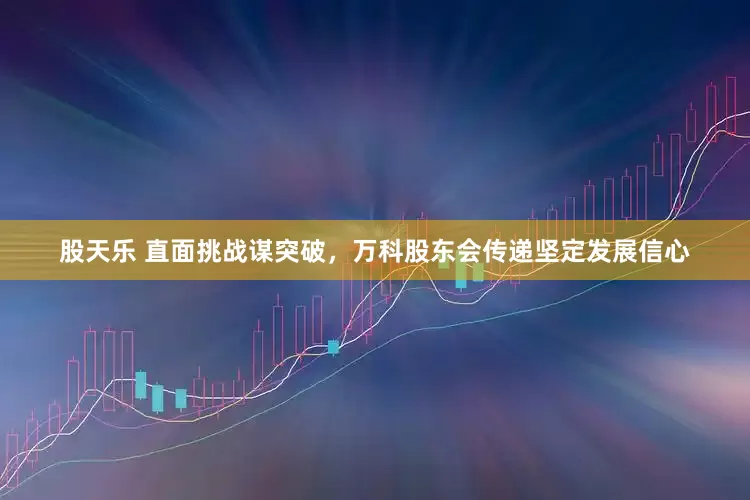 股天乐 直面挑战谋突破，万科股东会传递坚定发展信心