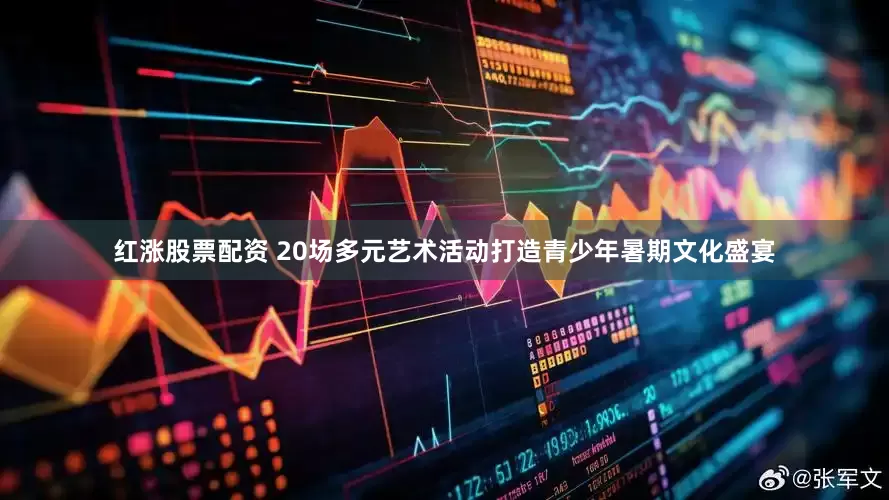 红涨股票配资 20场多元艺术活动打造青少年暑期文化盛宴