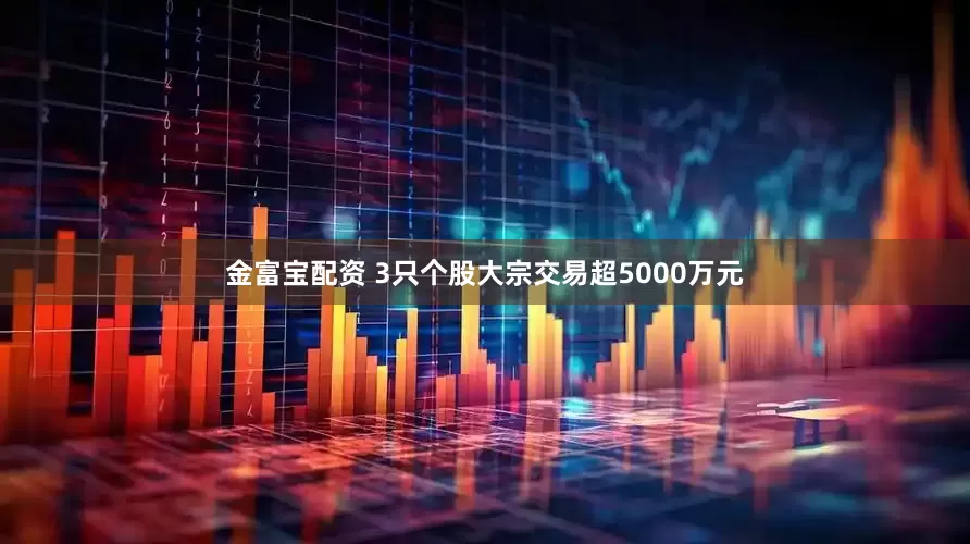 金富宝配资 3只个股大宗交易超5000万元