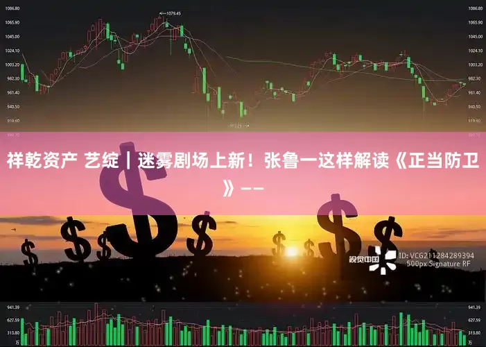 祥乾资产 艺绽｜迷雾剧场上新！张鲁一这样解读《正当防卫》——