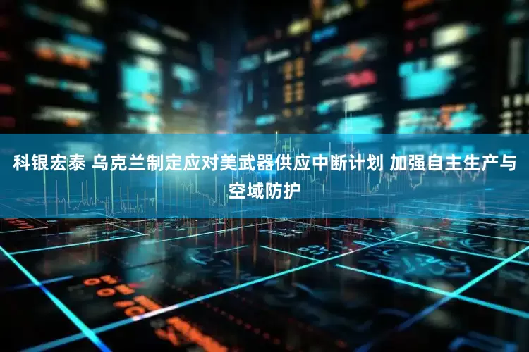 科银宏泰 乌克兰制定应对美武器供应中断计划 加强自主生产与空域防护