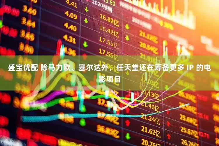 盛宝优配 除马力欧、塞尔达外，任天堂还在筹备更多 IP 的电影项目