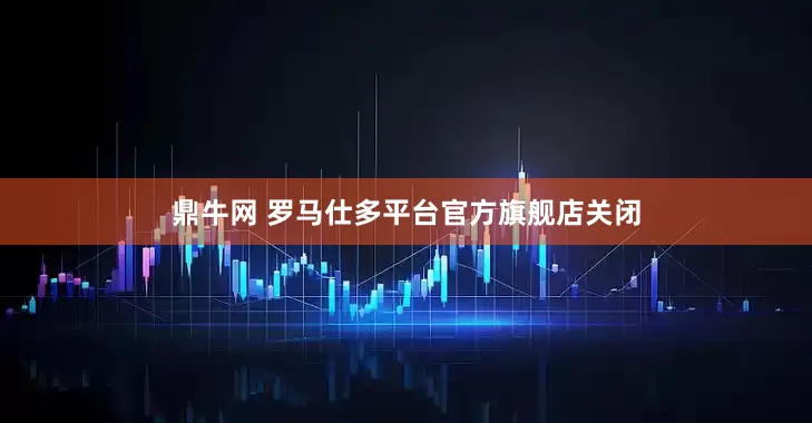 鼎牛网 罗马仕多平台官方旗舰店关闭