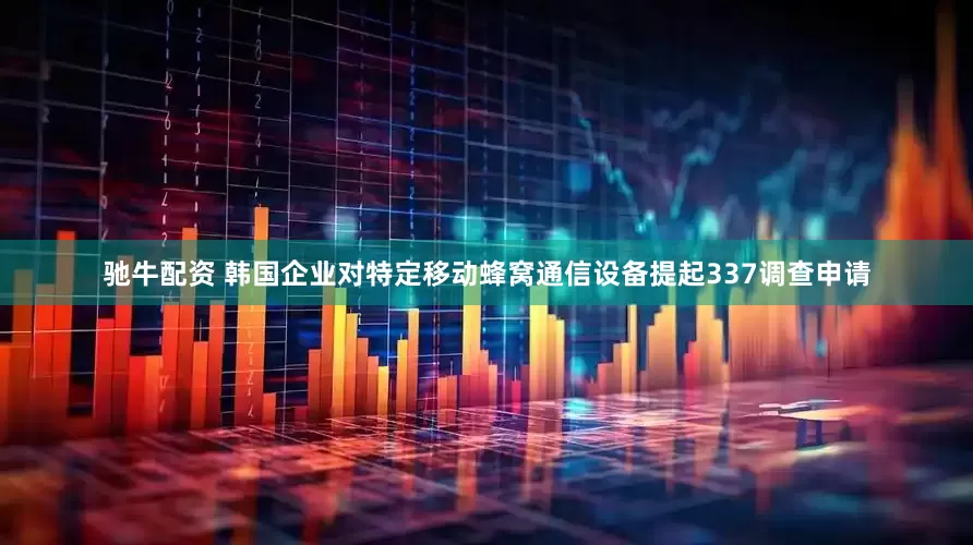 驰牛配资 韩国企业对特定移动蜂窝通信设备提起337调查申请