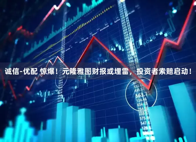 诚信-优配 惊爆！元隆雅图财报或埋雷，投资者索赔启动！