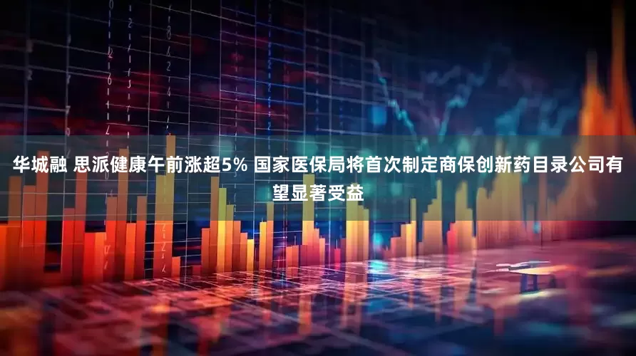 华城融 思派健康午前涨超5% 国家医保局将首次制定商保创新药目录公司有望显著受益