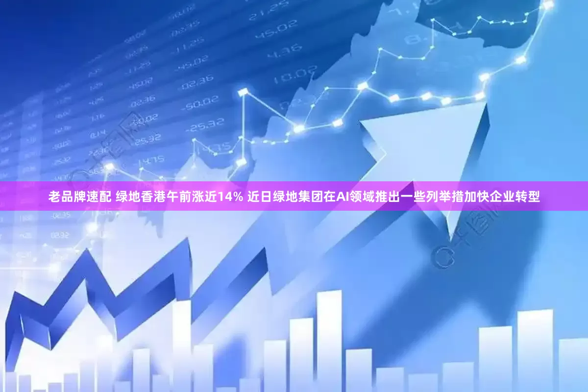 老品牌速配 绿地香港午前涨近14% 近日绿地集团在AI领域推出一些列举措加快企业转型
