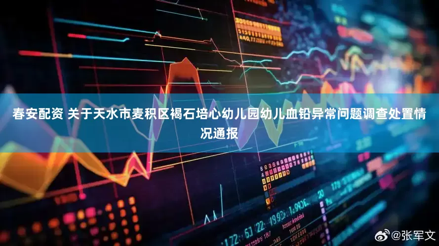 春安配资 关于天水市麦积区褐石培心幼儿园幼儿血铅异常问题调查处置情况通报