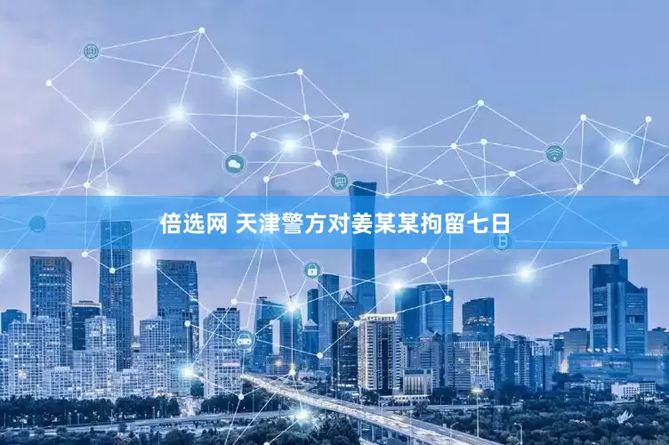 倍选网 天津警方对姜某某拘留七日