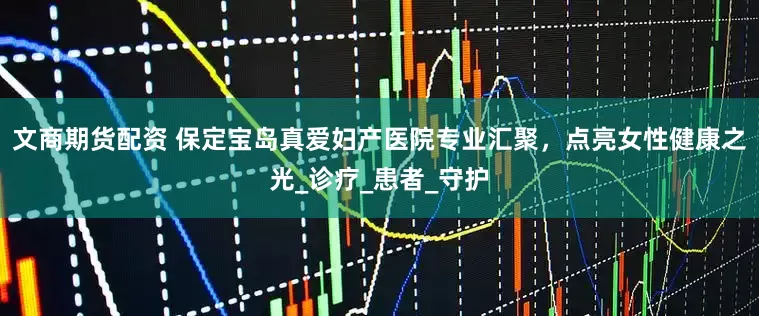 文商期货配资 保定宝岛真爱妇产医院专业汇聚，点亮女性健康之光_诊疗_患者_守护