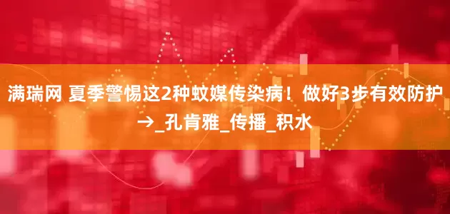满瑞网 夏季警惕这2种蚊媒传染病！做好3步有效防护→_孔肯雅_传播_积水