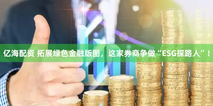 亿海配资 拓展绿色金融版图，这家券商争做“ESG探路人”！