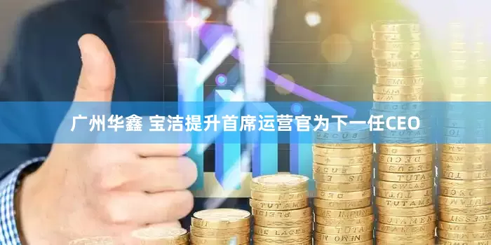 广州华鑫 宝洁提升首席运营官为下一任CEO