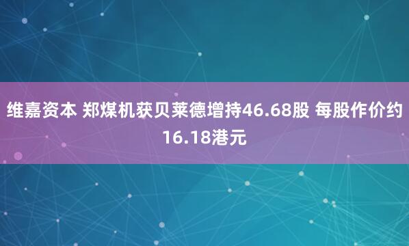 维嘉资本 郑煤机获贝莱德增持46.68股 每股作价约16.18港元