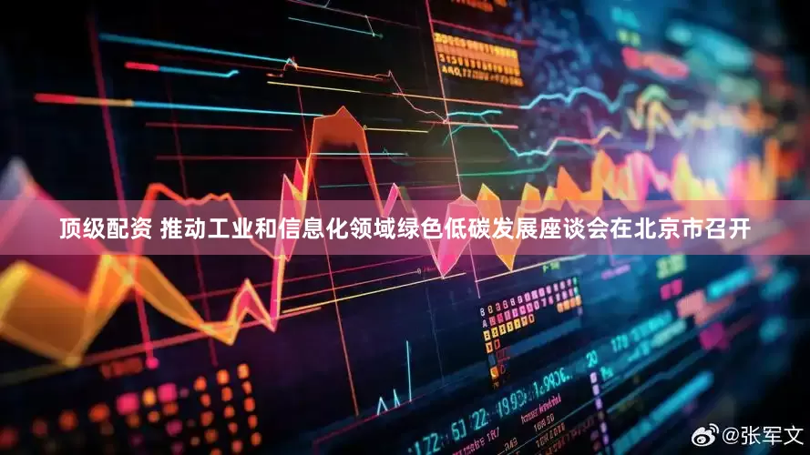 顶级配资 推动工业和信息化领域绿色低碳发展座谈会在北京市召开