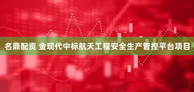 名鼎配资 金现代中标航天工程安全生产管控平台项目