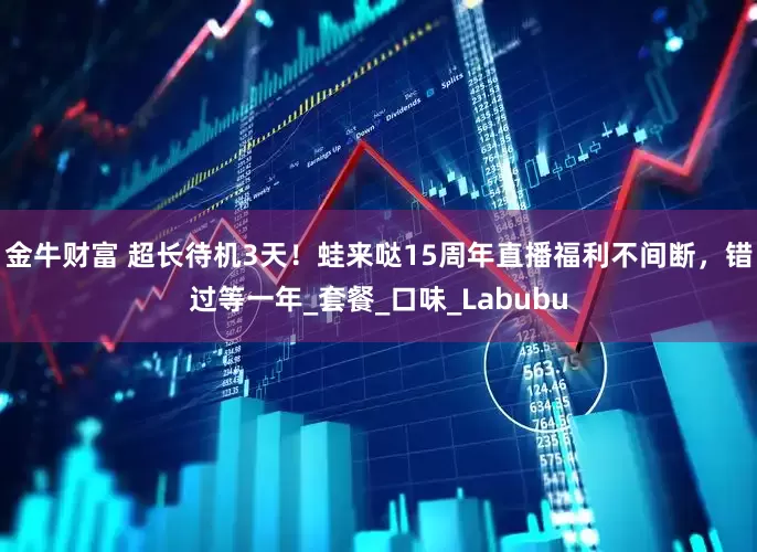 金牛财富 超长待机3天！蛙来哒15周年直播福利不间断，错过等一年_套餐_口味_Labubu
