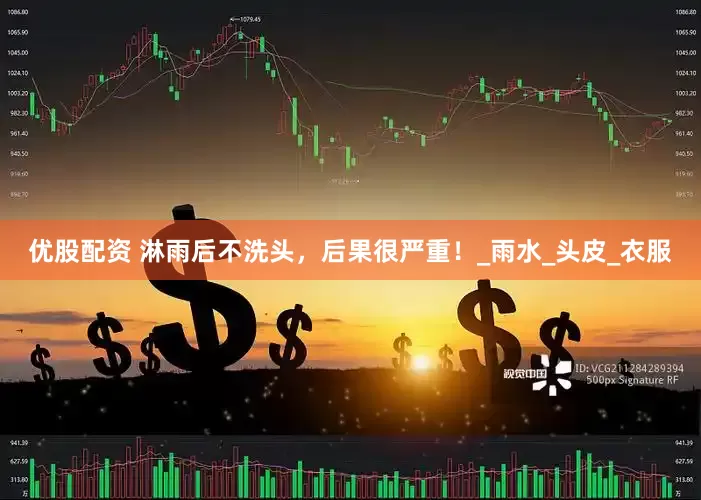 优股配资 淋雨后不洗头，后果很严重！_雨水_头皮_衣服