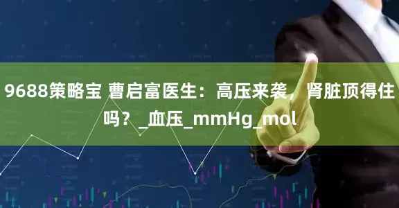 9688策略宝 曹启富医生：高压来袭，肾脏顶得住吗？_血压_mmHg_mol