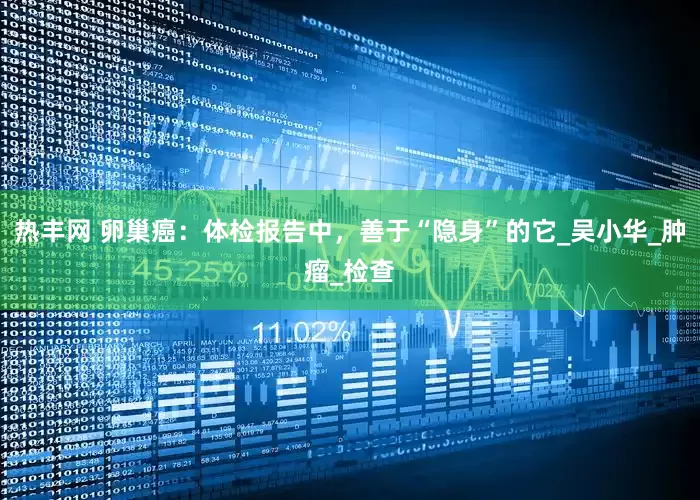 热丰网 卵巢癌：体检报告中，善于“隐身”的它_吴小华_肿瘤_检查