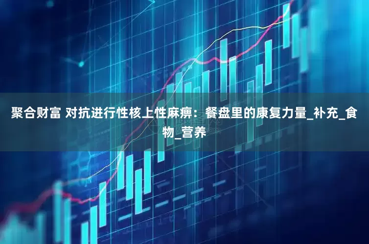 聚合财富 对抗进行性核上性麻痹：餐盘里的康复力量_补充_食物_营养