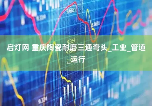 启灯网 重庆陶瓷耐磨三通弯头_工业_管道_运行