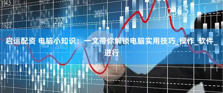 启运配资 电脑小知识：一文带你解锁电脑实用技巧_操作_软件_进行
