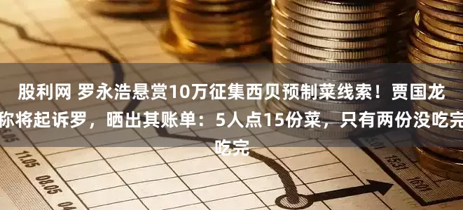 股利网 罗永浩悬赏10万征集西贝预制菜线索！贾国龙称将起诉罗，晒出其账单：5人点15份菜，只有两份没吃完