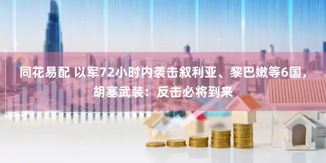 同花易配 以军72小时内袭击叙利亚、黎巴嫩等6国，胡塞武装：反击必将到来