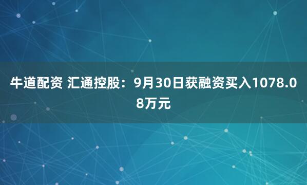 牛道配资 汇通控股：9月30日获融资买入1078.08万元