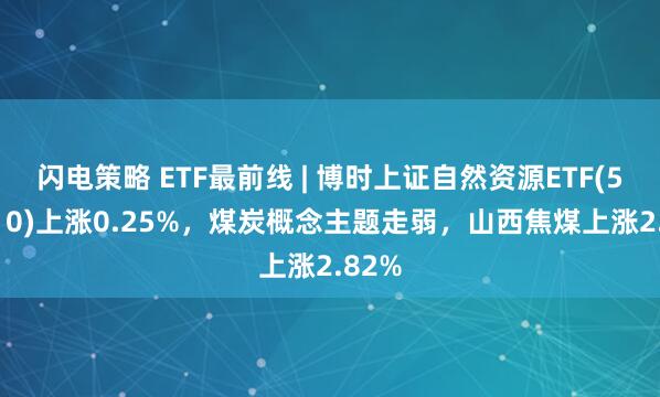 闪电策略 ETF最前线 | 博时上证自然资源ETF(510410)上涨0.25%，煤炭概念主题走弱，山西焦煤上涨2.82%