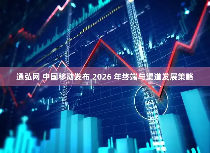 通弘网 中国移动发布 2026 年终端与渠道发展策略