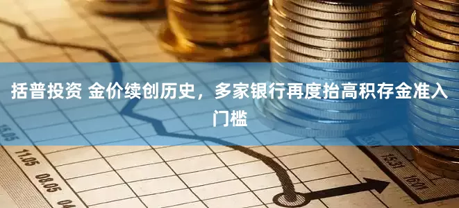 括普投资 金价续创历史，多家银行再度抬高积存金准入门槛