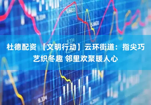 杜德配资 【文明行动】云环街道：指尖巧艺织冬趣 邻里欢聚暖人心