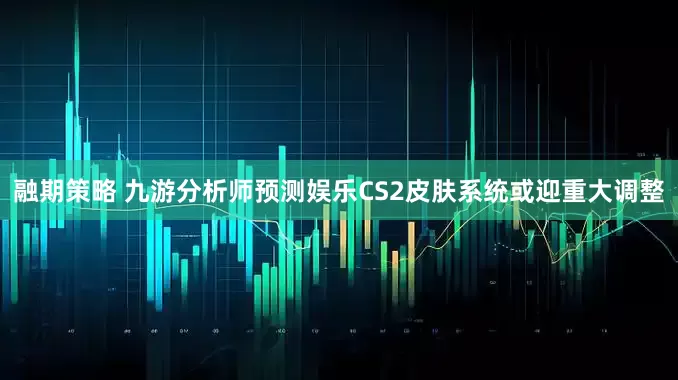 融期策略 九游分析师预测娱乐CS2皮肤系统或迎重大调整