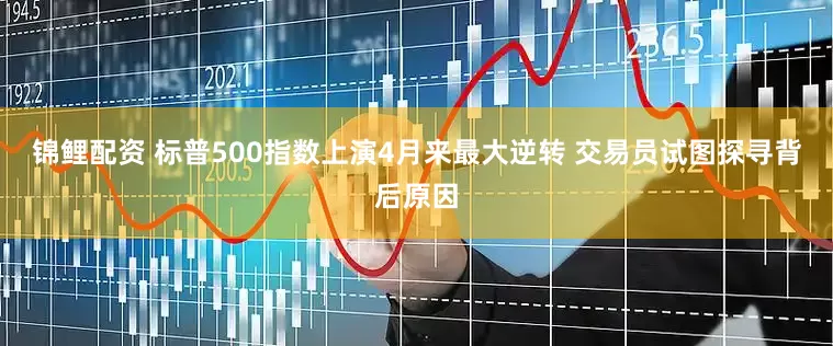 锦鲤配资 标普500指数上演4月来最大逆转 交易员试图探寻背后原因