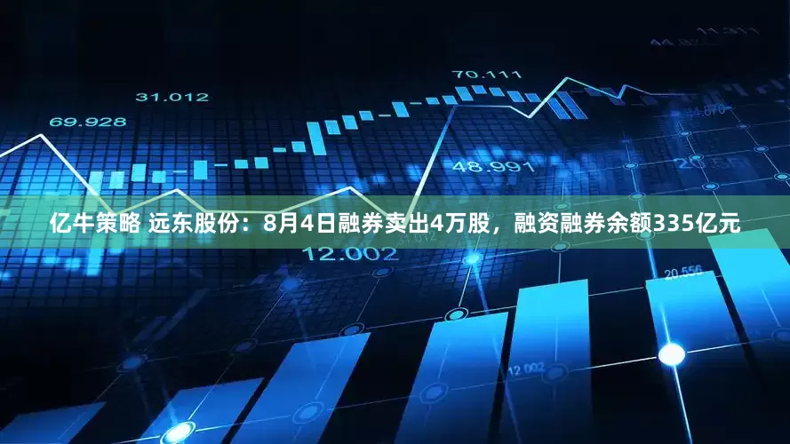 亿牛策略 远东股份：8月4日融券卖出4万股，融资融券余额335亿元